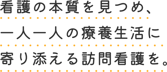 看護の本質を見つめ、一人一人の療養生活に 寄り添える訪問看護を。